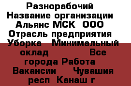 Разнорабочий › Название организации ­ Альянс-МСК, ООО › Отрасль предприятия ­ Уборка › Минимальный оклад ­ 22 000 - Все города Работа » Вакансии   . Чувашия респ.,Канаш г.